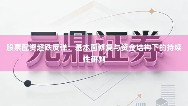 股票配资超跌反弹：基本面修复与资金结构下的持续性研判