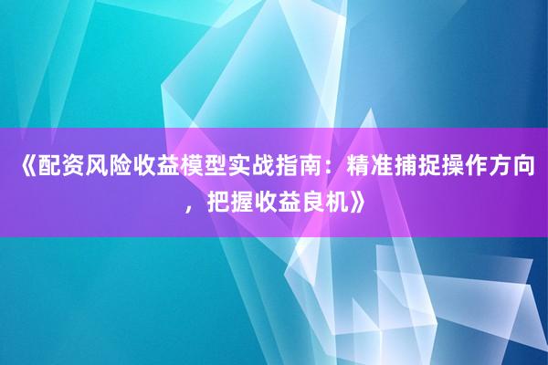 《配资风险收益模型实战指南：精准捕捉操作方向，把握收益良机》