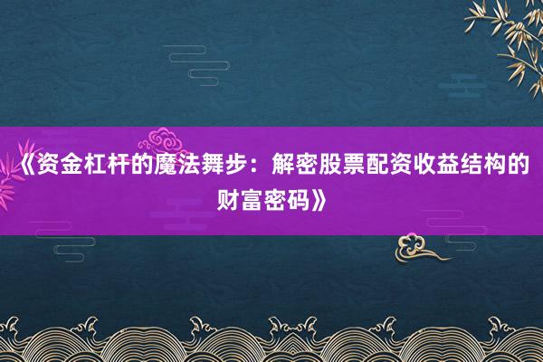 《资金杠杆的魔法舞步：解密股票配资收益结构的财富密码》