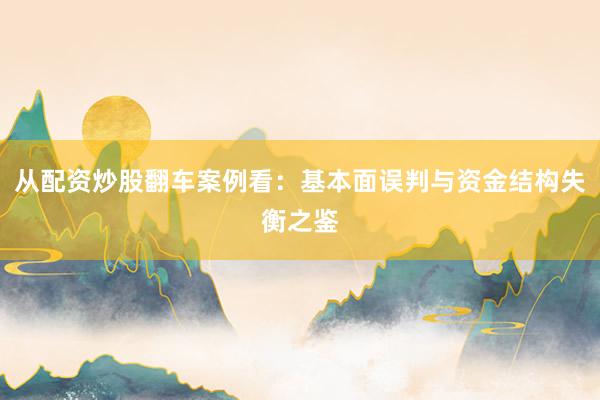 从配资炒股翻车案例看：基本面误判与资金结构失衡之鉴