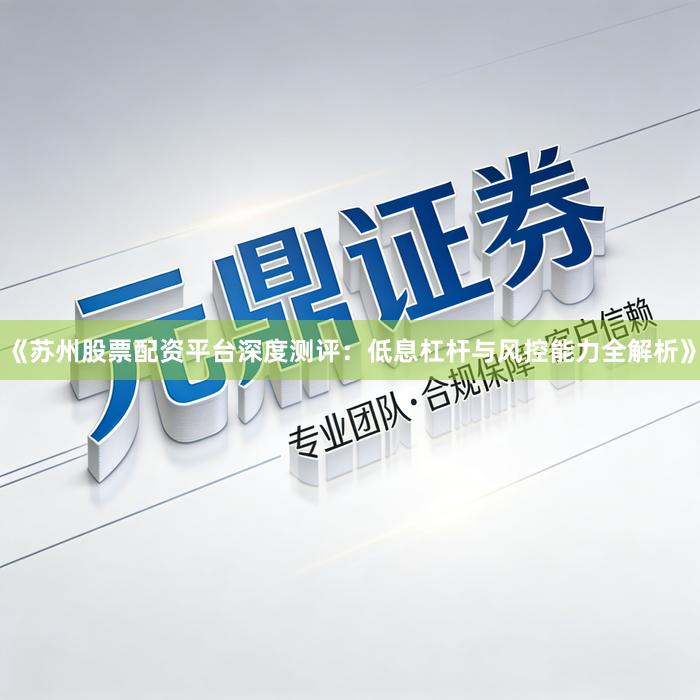 《苏州股票配资平台深度测评：低息杠杆与风控能力全解析》