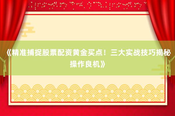 《精准捕捉股票配资黄金买点！三大实战技巧揭秘操作良机》