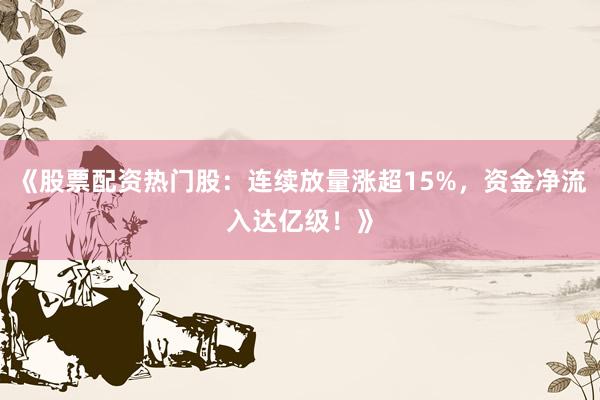 《股票配资热门股：连续放量涨超15%，资金净流入达亿级！》