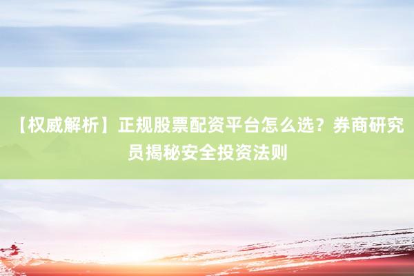 【权威解析】正规股票配资平台怎么选？券商研究员揭秘安全投资法则