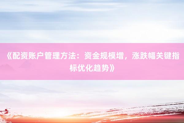 《配资账户管理方法：资金规模增，涨跌幅关键指标优化趋势》