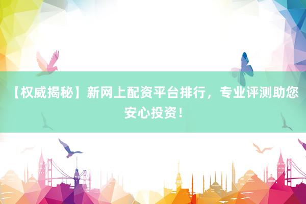 【权威揭秘】新网上配资平台排行，专业评测助您安心投资！