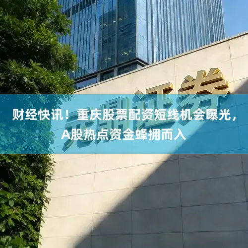 财经快讯！重庆股票配资短线机会曝光，A股热点资金蜂拥而入