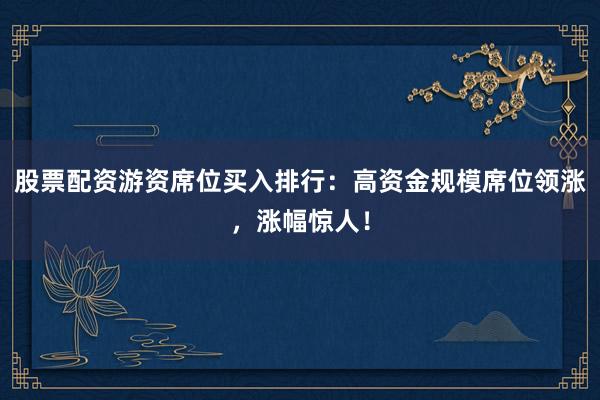 股票配资游资席位买入排行：高资金规模席位领涨，涨幅惊人！