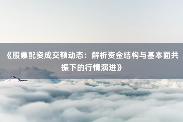 《股票配资成交额动态：解析资金结构与基本面共振下的行情演进》