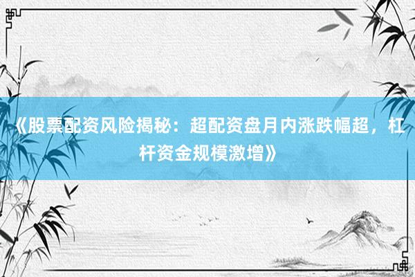 《股票配资风险揭秘：超配资盘月内涨跌幅超，杠杆资金规模激增》