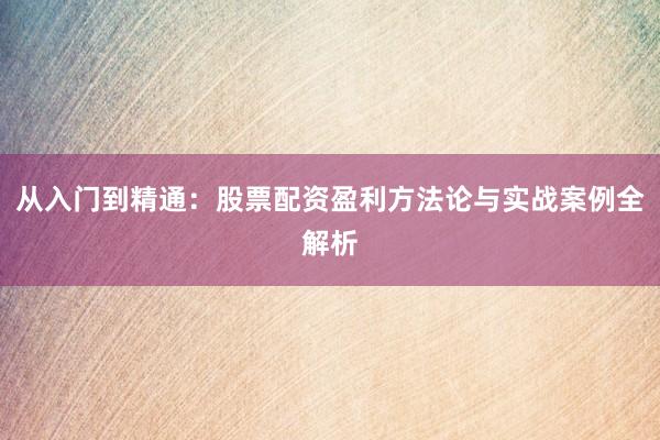 从入门到精通：股票配资盈利方法论与实战案例全解析
