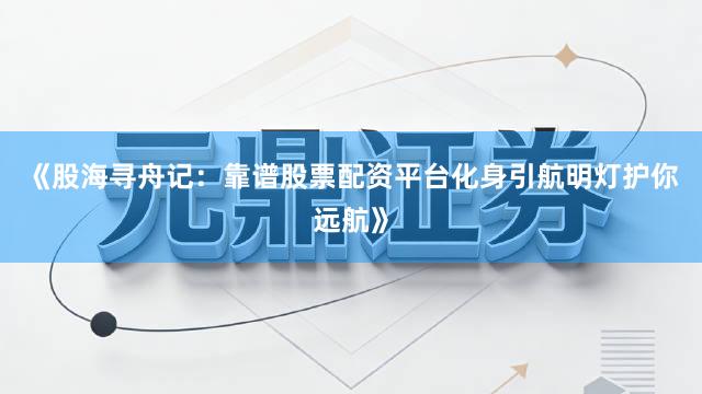 《股海寻舟记:靠谱股票配资平台化身引航明灯护你远航》
