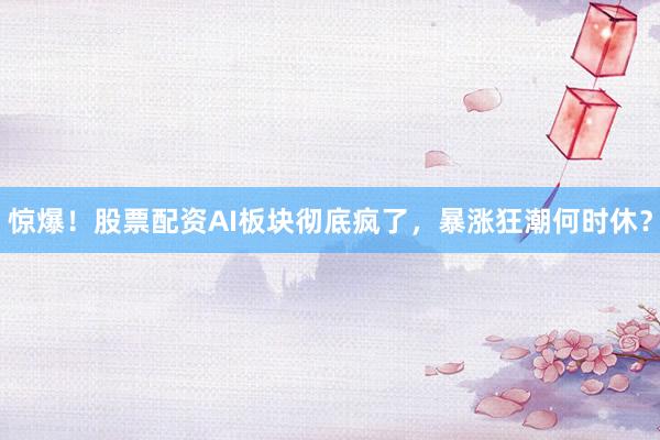 惊爆！股票配资AI板块彻底疯了，暴涨狂潮何时休？