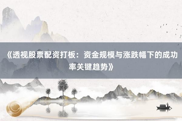 《透视股票配资打板：资金规模与涨跌幅下的成功率关键趋势》