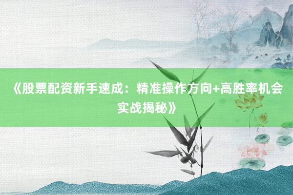 《股票配资新手速成：精准操作方向+高胜率机会实战揭秘》