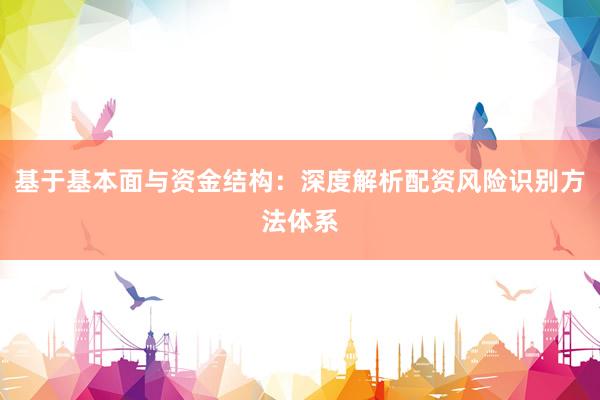 基于基本面与资金结构：深度解析配资风险识别方法体系