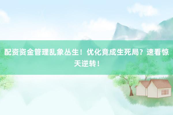 配资资金管理乱象丛生！优化竟成生死局？速看惊天逆转！
