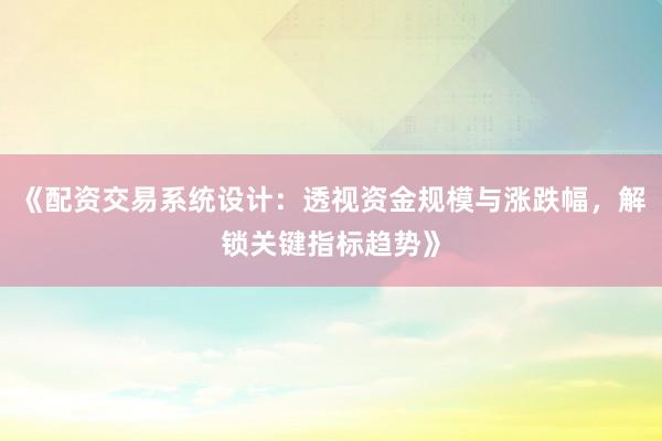 《配资交易系统设计：透视资金规模与涨跌幅，解锁关键指标趋势》