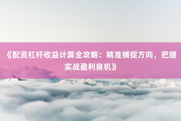 《配资杠杆收益计算全攻略：精准捕捉方向，把握实战盈利良机》