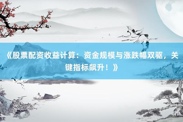 《股票配资收益计算：资金规模与涨跌幅双驱，关键指标飙升！》