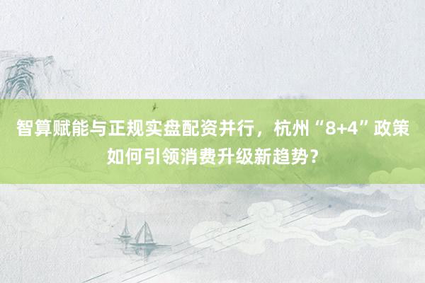 智算赋能与正规实盘配资并行，杭州“8+4”政策如何引领消费升级新趋势？