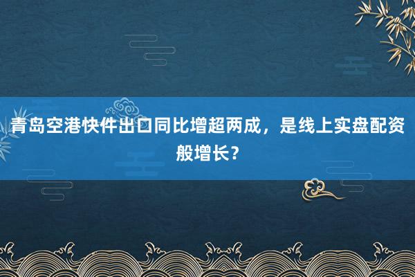 青岛空港快件出口同比增超两成,是线上实盘配资般增长?
