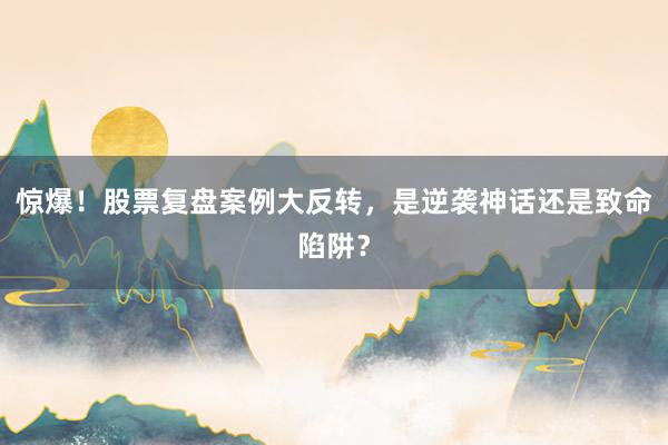 惊爆!股票复盘案例大反转,是逆袭神话还是致命陷阱?