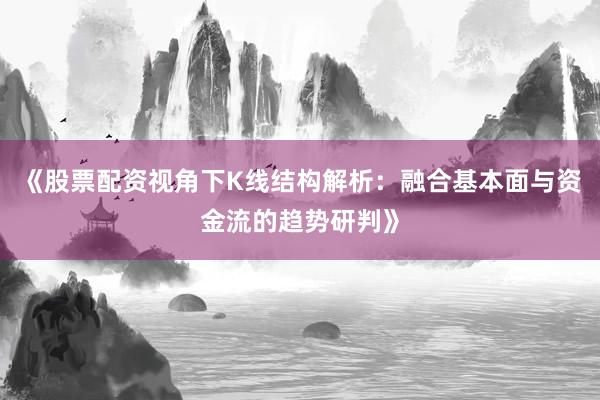 《股票配资视角下K线结构解析：融合基本面与资金流的趋势研判》
