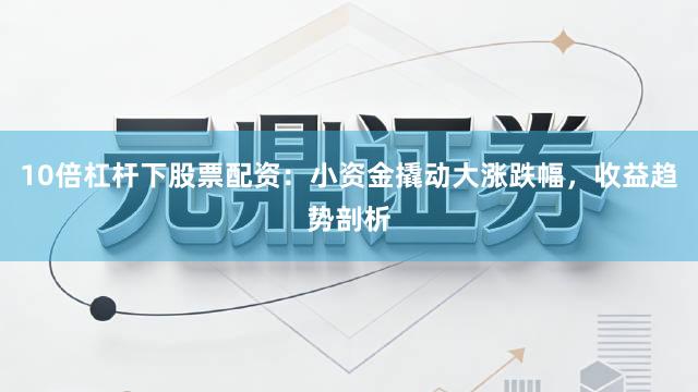 10倍杠杆下股票配资:小资金撬动大涨跌幅,收益趋势剖析