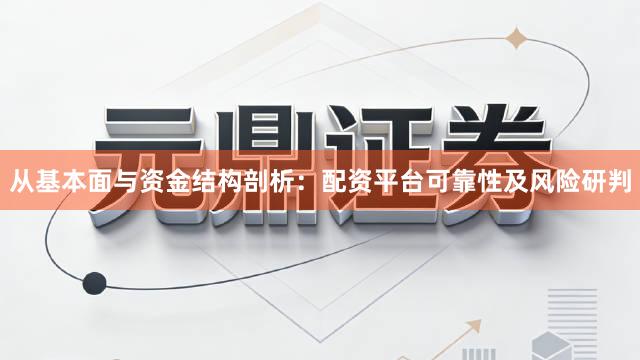 从基本面与资金结构剖析：配资平台可靠性及风险研判