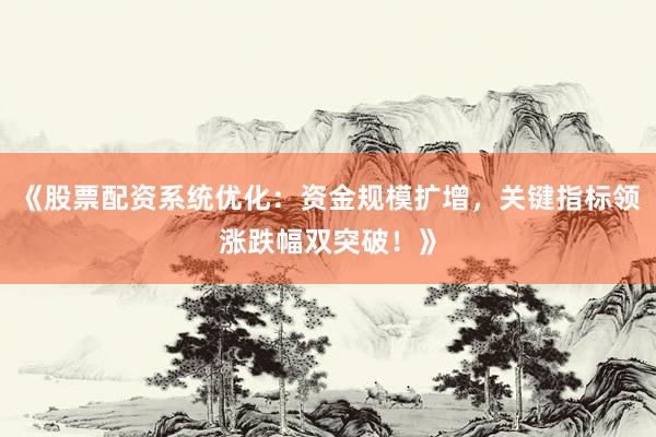 《股票配资系统优化：资金规模扩增，关键指标领涨跌幅双突破！》