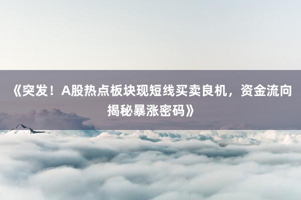 《突发!A股热点板块现短线买卖良机,资金流向揭秘暴涨密码》