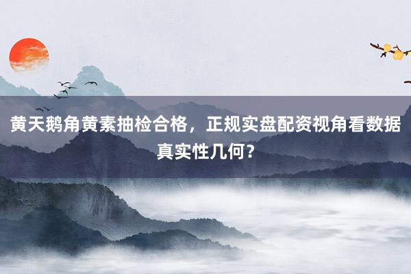 黄天鹅角黄素抽检合格，正规实盘配资视角看数据真实性几何？