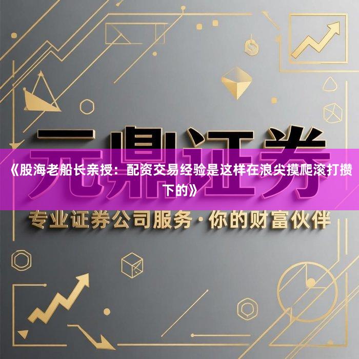 《股海老船长亲授：配资交易经验是这样在浪尖摸爬滚打攒下的》