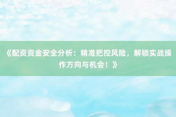 《配资资金安全分析：精准把控风险，解锁实战操作方向与机会！》