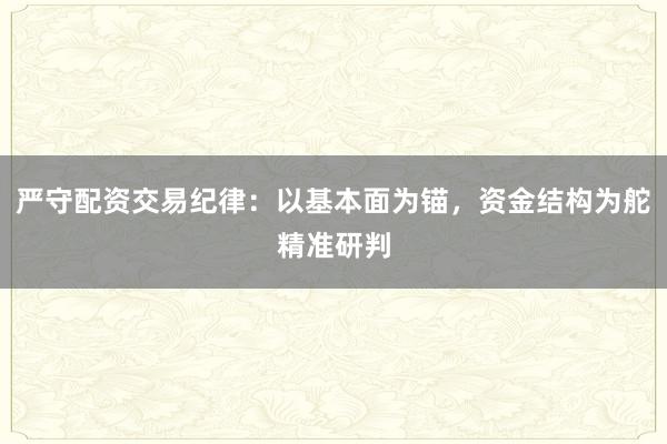 严守配资交易纪律：以基本面为锚，资金结构为舵精准研判
