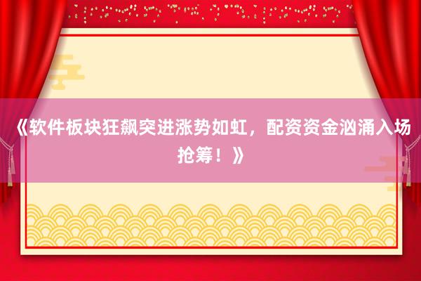 《软件板块狂飙突进涨势如虹,配资资金汹涌入场抢筹!》