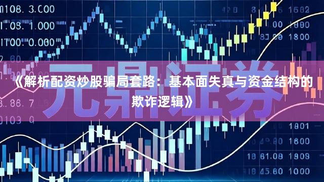 《解析配资炒股骗局套路：基本面失真与资金结构的欺诈逻辑》