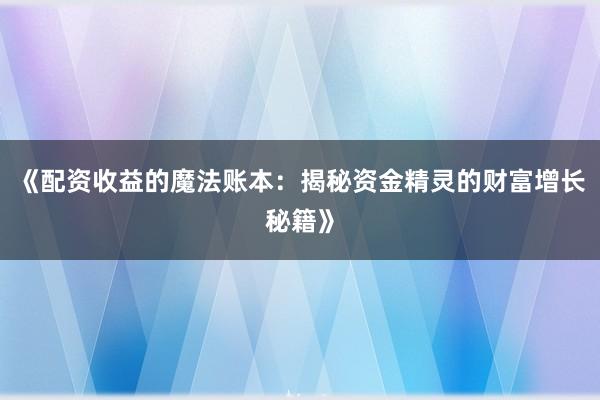 《配资收益的魔法账本:揭秘资金精灵的财富增长秘籍》
