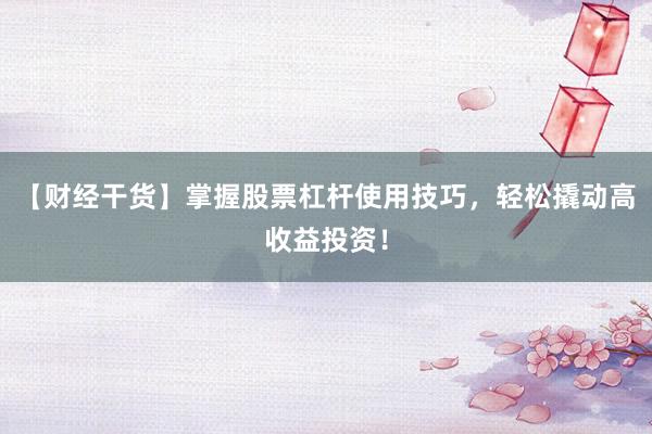 【财经干货】掌握股票杠杆使用技巧，轻松撬动高收益投资！