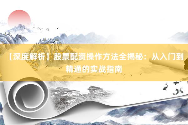 【深度解析】股票配资操作方法全揭秘：从入门到精通的实战指南