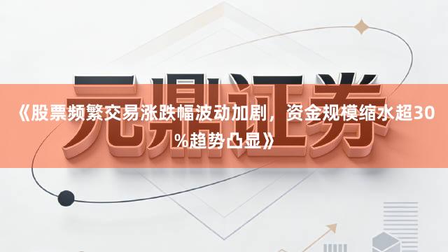 《股票频繁交易涨跌幅波动加剧,资金规模缩水超30%趋势凸显》