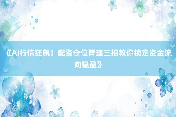 《AI行情狂飙！配资仓位管理三招教你锁定资金流向稳盈》
