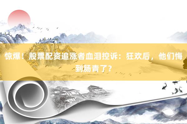 惊爆！股票配资追涨者血泪控诉：狂欢后，他们悔到肠青了？