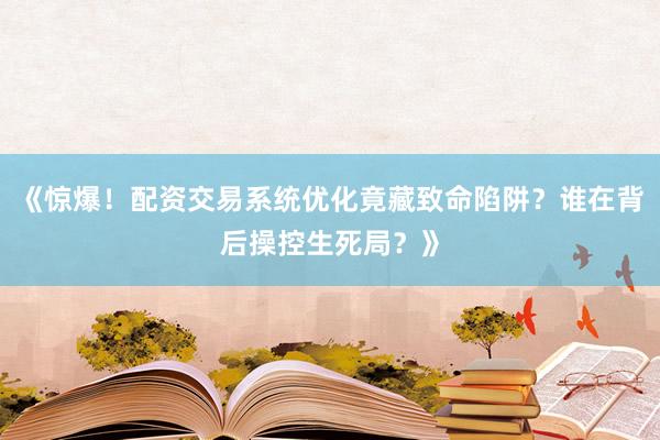 《惊爆!配资交易系统优化竟藏致命陷阱?谁在背后操控生死局?》