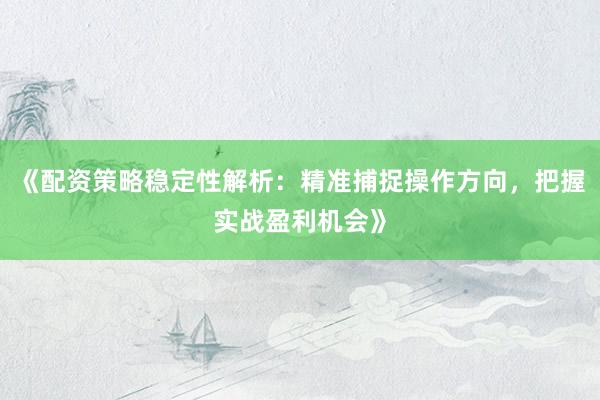 《配资策略稳定性解析：精准捕捉操作方向，把握实战盈利机会》