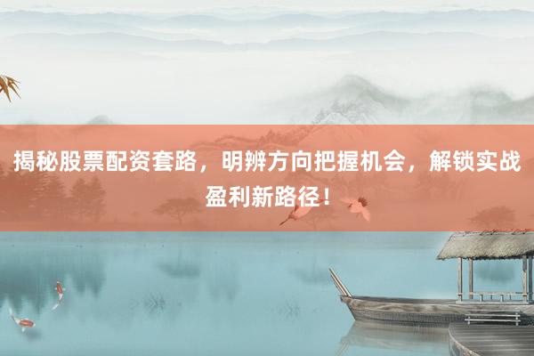 揭秘股票配资套路，明辨方向把握机会，解锁实战盈利新路径！