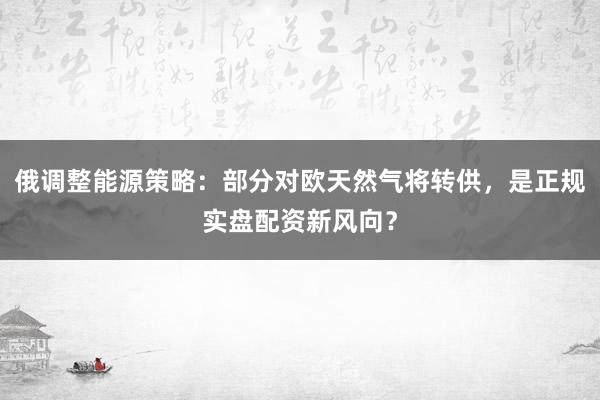 俄调整能源策略：部分对欧天然气将转供，是正规实盘配资新风向？