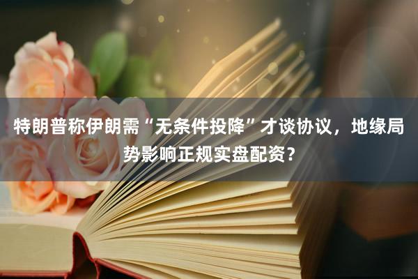 特朗普称伊朗需“无条件投降”才谈协议，地缘局势影响正规实盘配资？