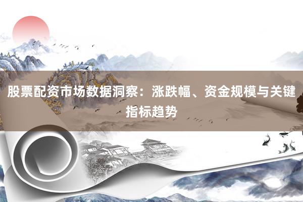 股票配资市场数据洞察：涨跌幅、资金规模与关键指标趋势